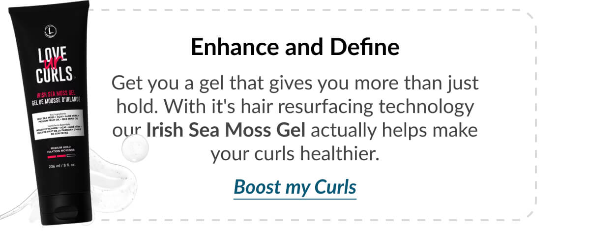 Enhance and Define Get you a gel that gives you more than just hold. With it's hair resurfacing technology our Irish Sea Moss Gel actually helps make your curls healthier.